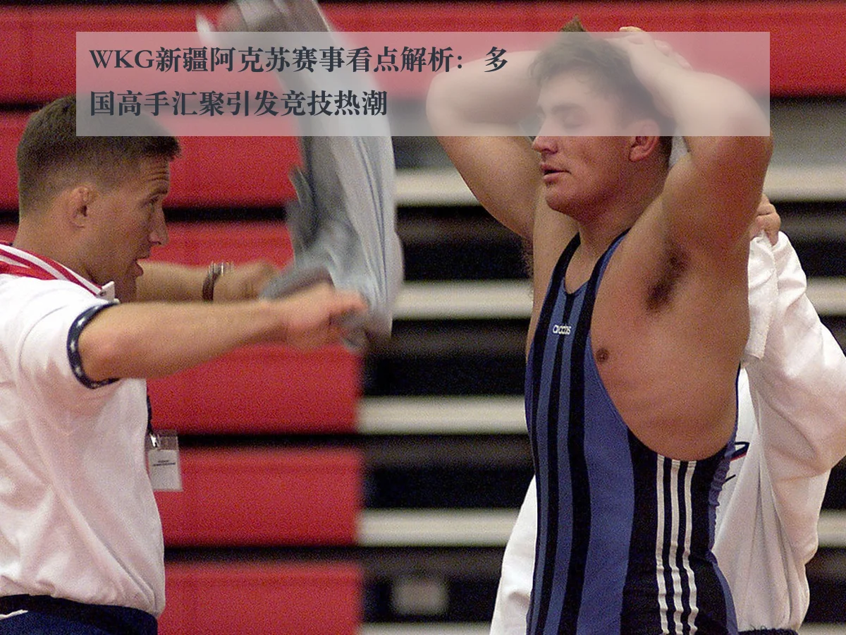 WKG新疆阿克苏赛事看点解析:多国高手汇聚引发竞技热潮