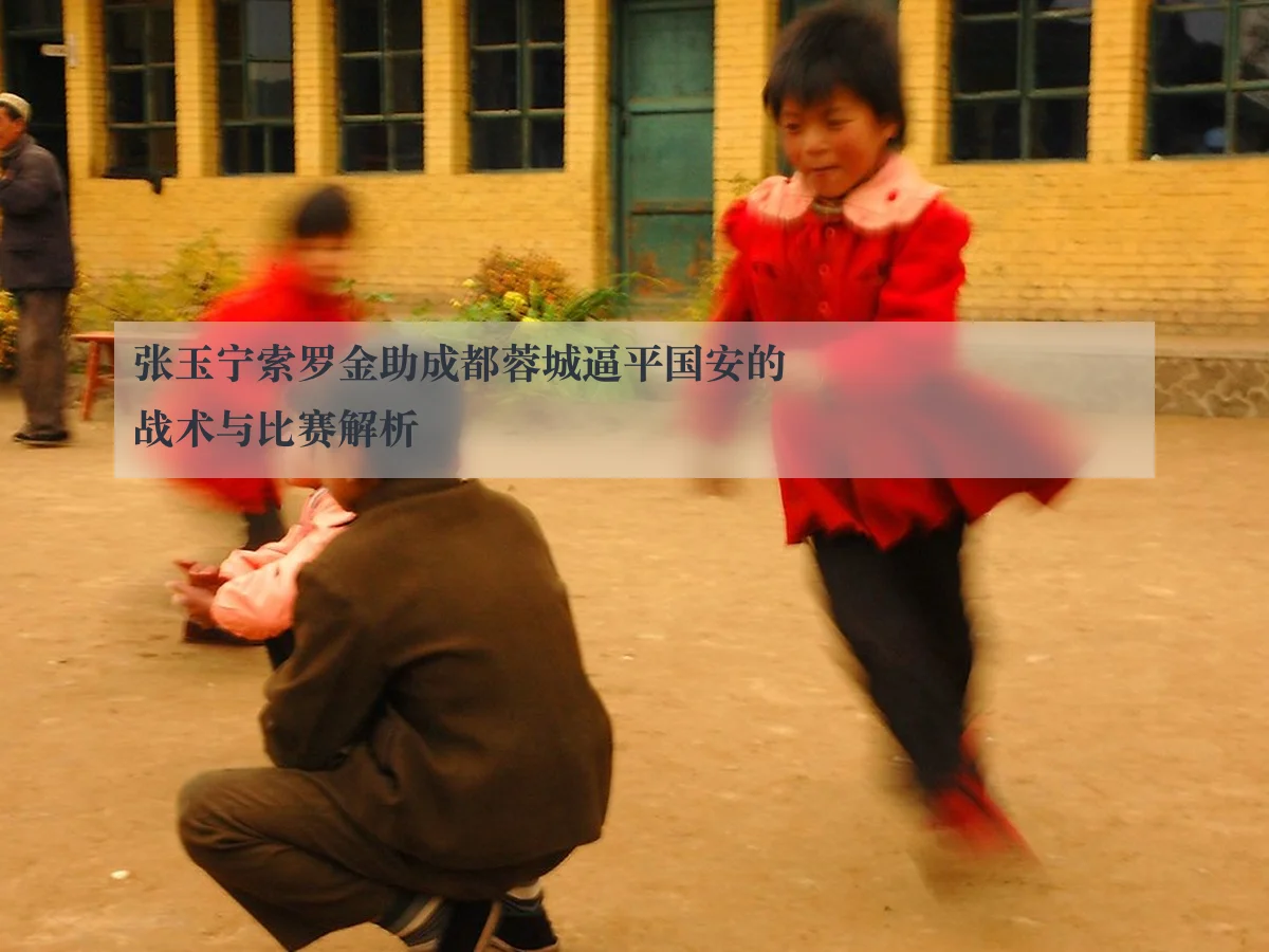 张玉宁索罗金助成都蓉城逼平国安的战术与比赛解析